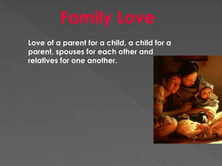 Family Love
Love of a parent for a child, a child for a
parent, spouses for each other and
relatives for one another.
 