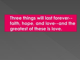 Three things will last forever--
faith, hope, and love--and the
greatest of these is love.
 
