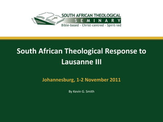 South African Theological Response to
             Lausanne III

       Johannesburg, 1-2 November 2011

                 By Kevin G. Smith
 