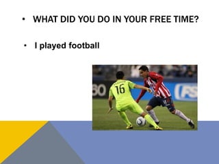 • WHAT DID YOU DO IN YOUR FREE TIME?
• I played football
 