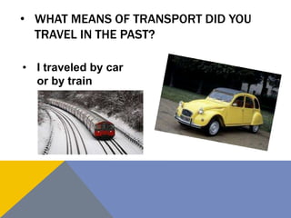 • WHAT MEANS OF TRANSPORT DID YOU
TRAVEL IN THE PAST?
• I traveled by car
or by train
 