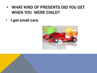 • WHAT KIND OF PRESENTS DID YOU GET
WHEN YOU WERE CHILD?
• I got small cars
 