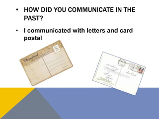 • HOW DID YOU COMMUNICATE IN THE
PAST?
• I communicated with letters and card
postal
 