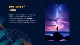 Faith is a central theme in theology,
acting as a lens through which
individuals perceive the divine. It
inﬂuences beliefs, practices, and the
overall spiritual journey of a person.
The Role of
Faith
 