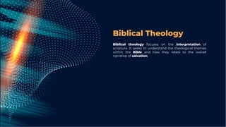 Biblical Theology
Biblical theology focuses on the interpretation of
scripture. It seeks to understand the theological themes
within the Bible and how they relate to the overall
narrative of salvation.
 