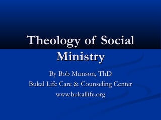 Theology of Social
    Ministry
       By Bob Munson, ThD
Bukal Life Care & Counseling Center
          www.bukallife.org
 