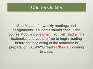 Course OutlineSee Moodle for weekly readings and assignments.  Students should consult the course Moodle page often.  You will read all the textbooks, and you are free to begin reading before the beginning of the semester in preparation.  ALWAYS read PRIOR TO coming to class.