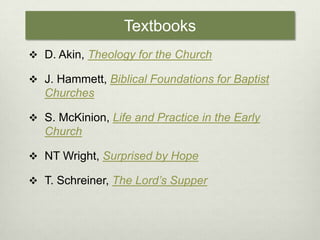 TextbooksD. Akin, Theology for the ChurchJ. Hammett, Biblical Foundations for Baptist ChurchesS. McKinion, Life and Practice in the Early ChurchNT Wright, Surprised by HopeT. Schreiner, The Lord’s Supper