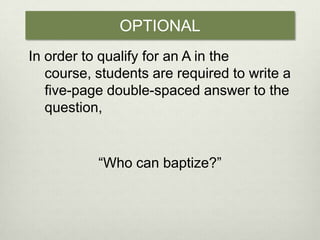 OPTIONALIn order to qualify for an A in the course, students are required to write a five-page double-spaced answer to the question, “Who can baptize?” 