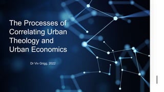The Processes of
Correlating Urban
Theology and
Urban Economics
Dr Viv Grigg, 2022
 