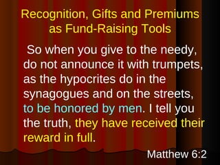 Recognition, Gifts and Premiums as Fund-Raising Tools <ul><li>  So when you give to the needy, do not announce it with tru...