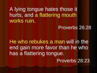 <ul><li>A lying tongue hates those it hurts, and  a flattering mouth works ruin . </li></ul><ul><li>Proverbs 26:28 </li></...