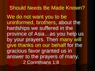 Should  Needs  Be Made Known? <ul><li>We do not want you to be uninformed, brothers , about the hardships we suffered in t...