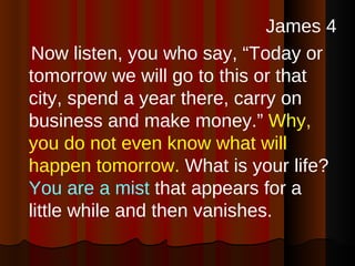 <ul><li>James 4 </li></ul><ul><li>Now listen, you who say, “Today or tomorrow we will go to this or that city, spend a yea...