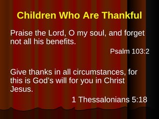 Children Who Are Thankful <ul><li>Praise the Lord, O my soul, and forget not all his benefits. </li></ul><ul><li>Psalm 103...
