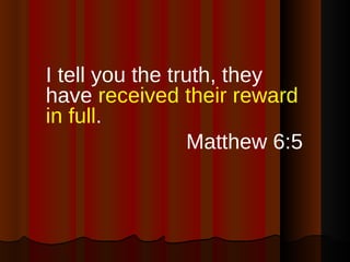 <ul><li>I tell you the truth, they have  received their reward in full . </li></ul><ul><li>Matthew 6:5 </li></ul>