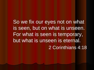 <ul><li>So we fix our eyes not on what is seen, but on what is unseen. For what is seen is temporary, but what is unseen i...