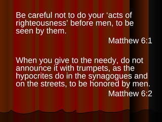 <ul><li>Be careful not to do your ‘acts of righteousness’ before men, to be seen by them. </li></ul><ul><li>Matthew 6:1 </...