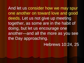 <ul><li>And let us  consider how we may spur one another on toward love and good deeds . Let us not give up meeting togeth...