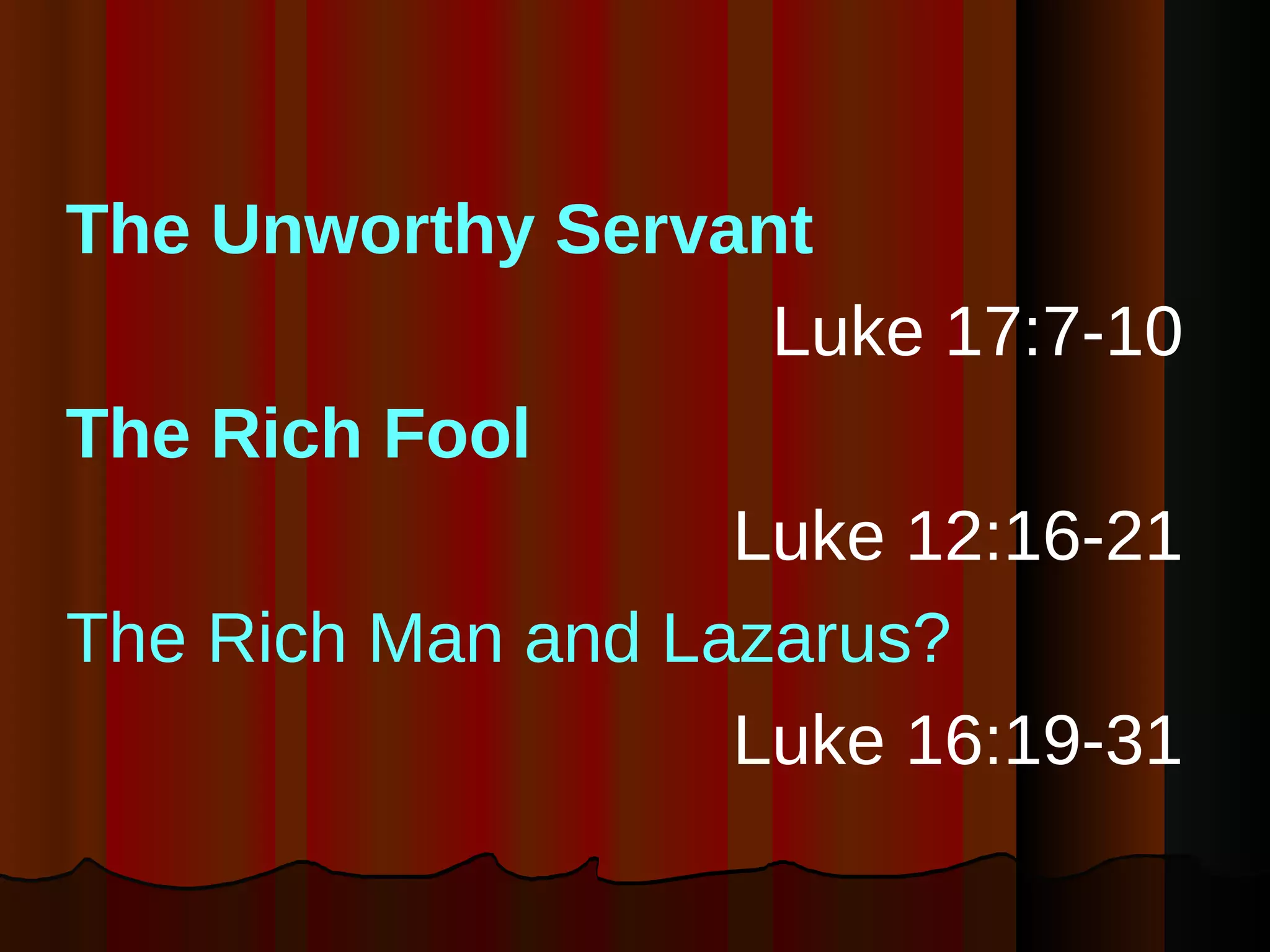 The Unworthy Servant Luke 17:7-10 The Rich Fool   Luke 12:16-21 The Rich Man and Lazarus? Luke 16:19-31 
