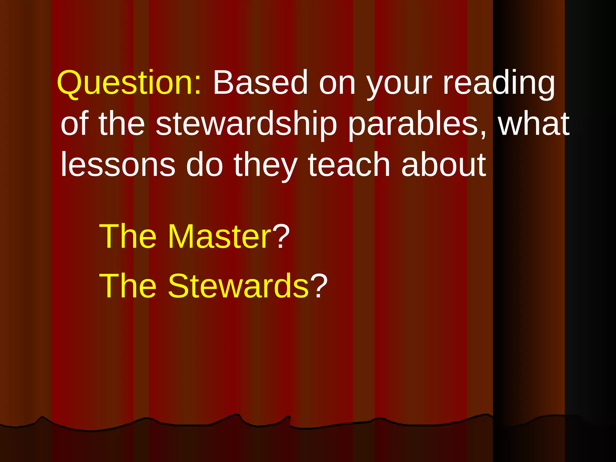Question:  Based on your reading of the stewardship parables, what lessons do they teach about The Master ? The Stewards ? 