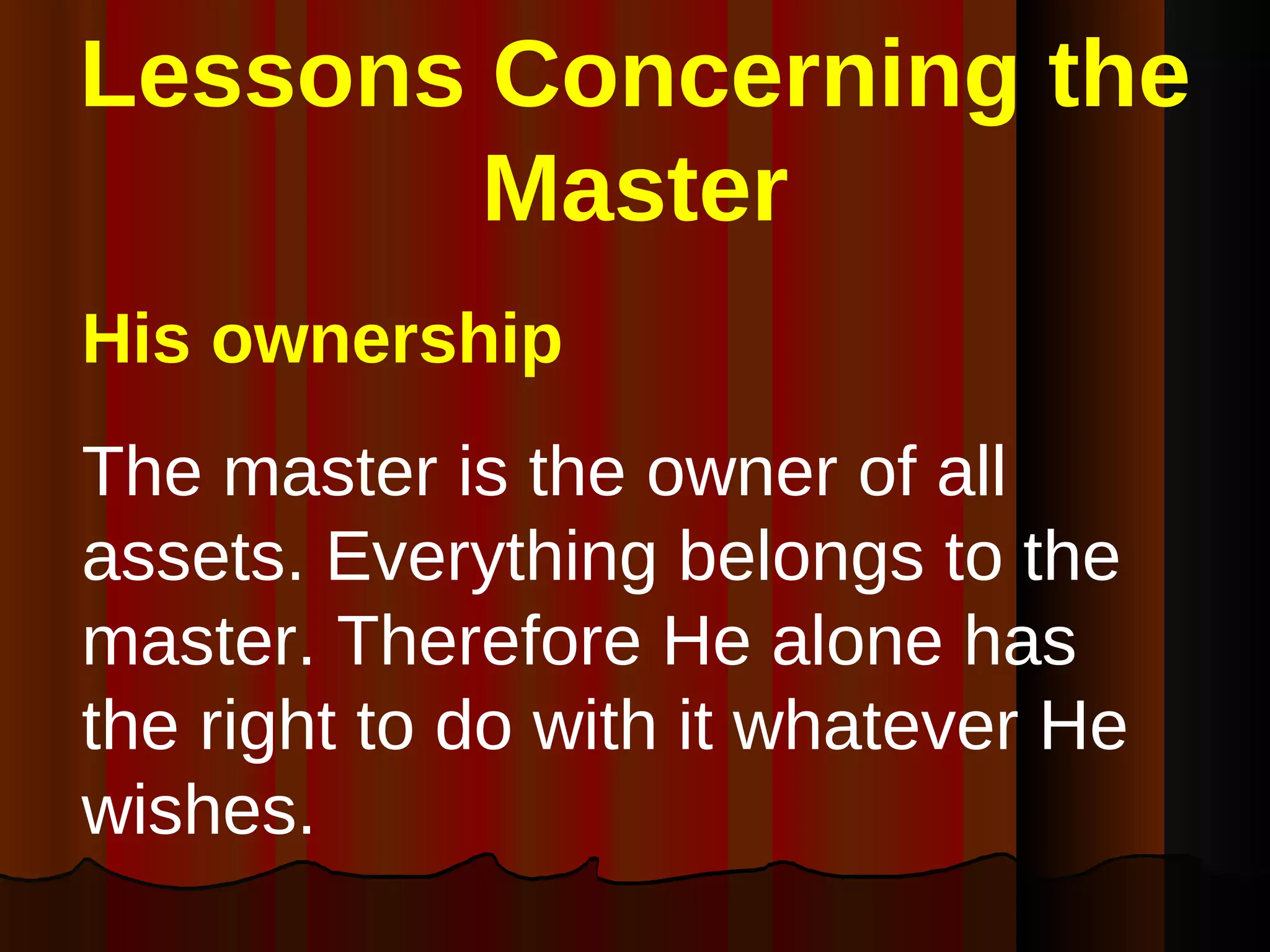 Lessons Concerning the Master His ownership   The master is the owner of all assets. Everything belongs to the master. Therefore He alone has the right to do with it whatever He wishes.  