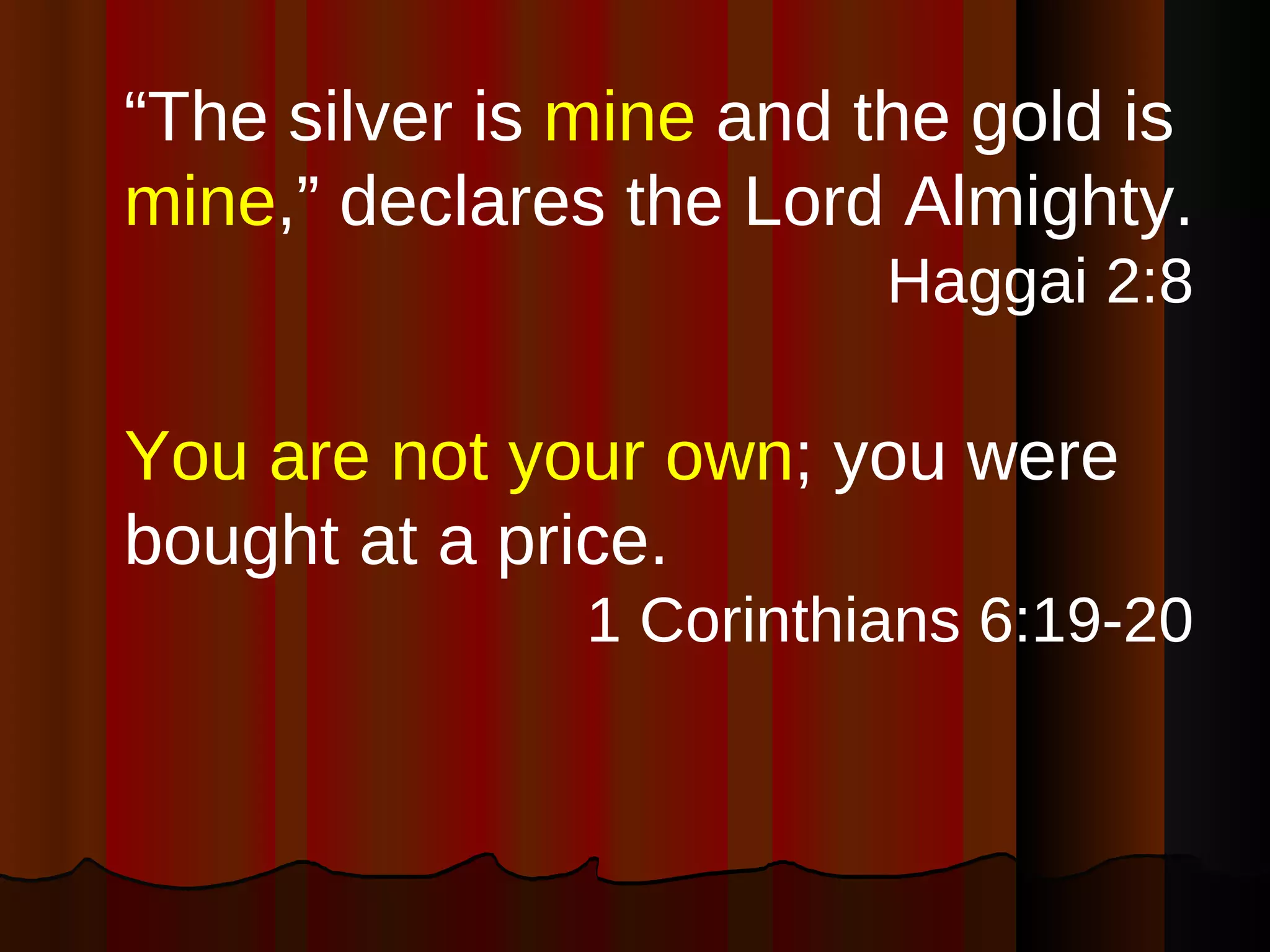 “ The silver is  mine  and the gold is  mine ,” declares the Lord Almighty. Haggai 2:8 You are not your own ; you were bought at a price. 1 Corinthians 6:19-20 