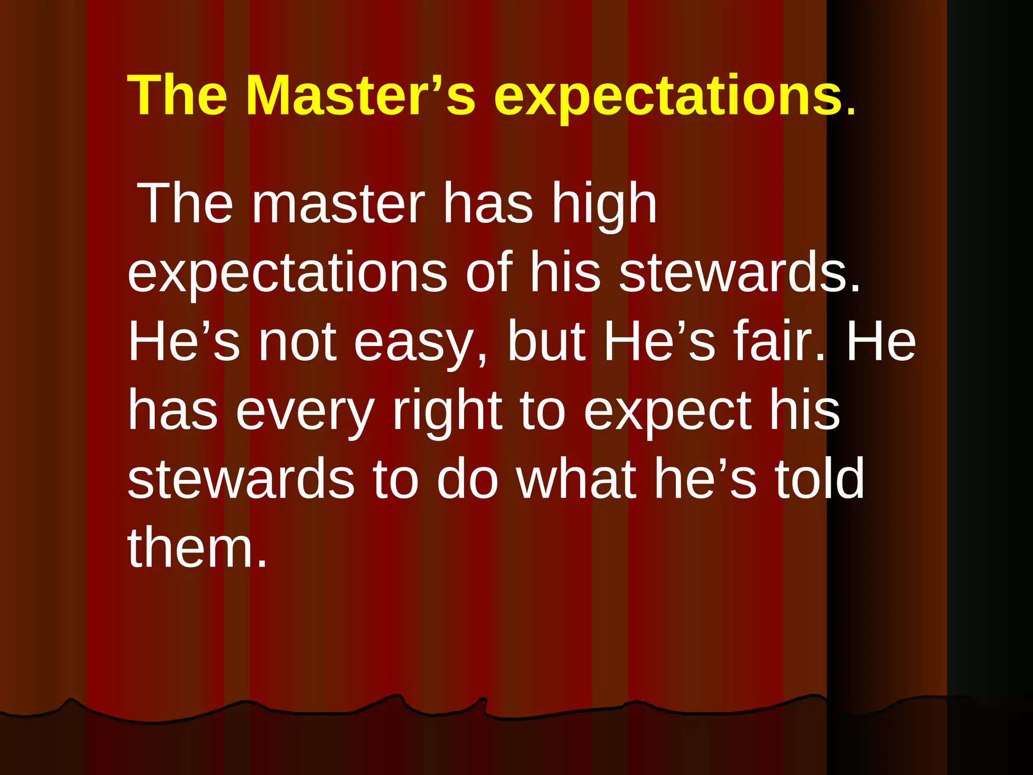 The Master’s expectations .   The master has high expectations of his stewards. He’s not easy, but He’s fair. He has every right to expect his stewards to do what he’s told them. 