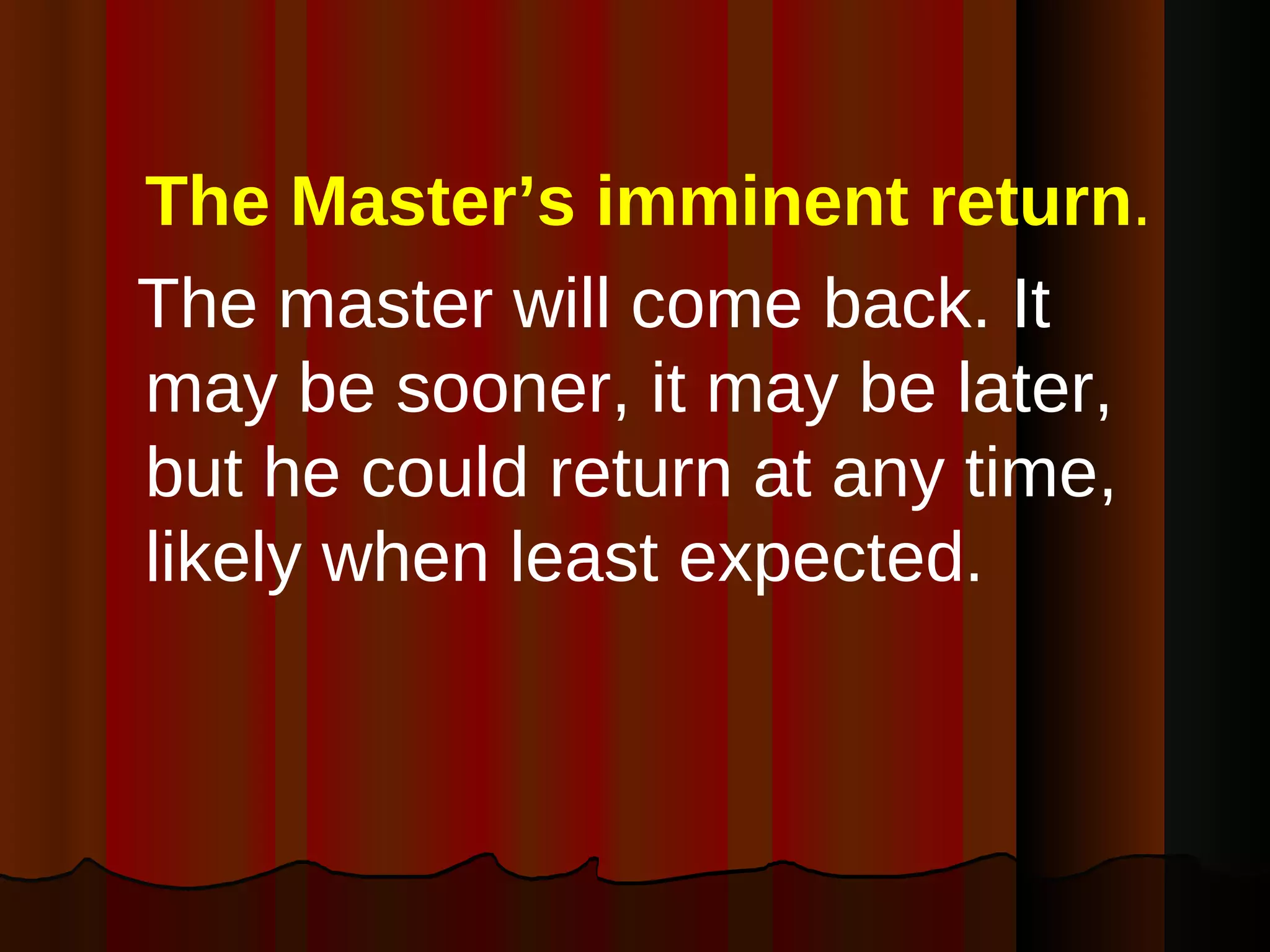 The Master’s imminent return .  The master will come back. It may be sooner, it may be later, but he could return at any time, likely when least expected. 