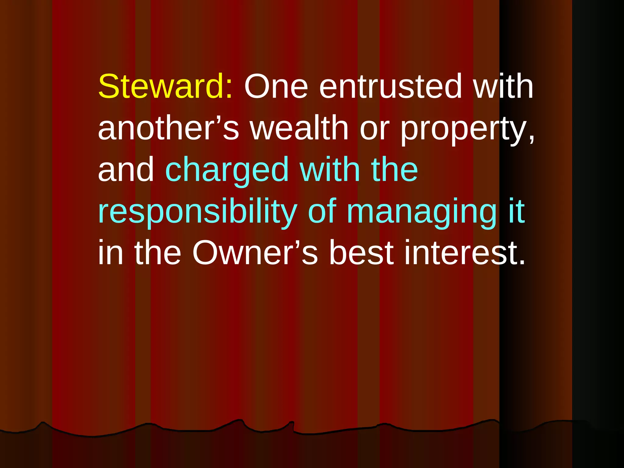 Steward:  One entrusted with another’s wealth or property, and  charged with the responsibility of managing it  in the Owner’s best interest. 