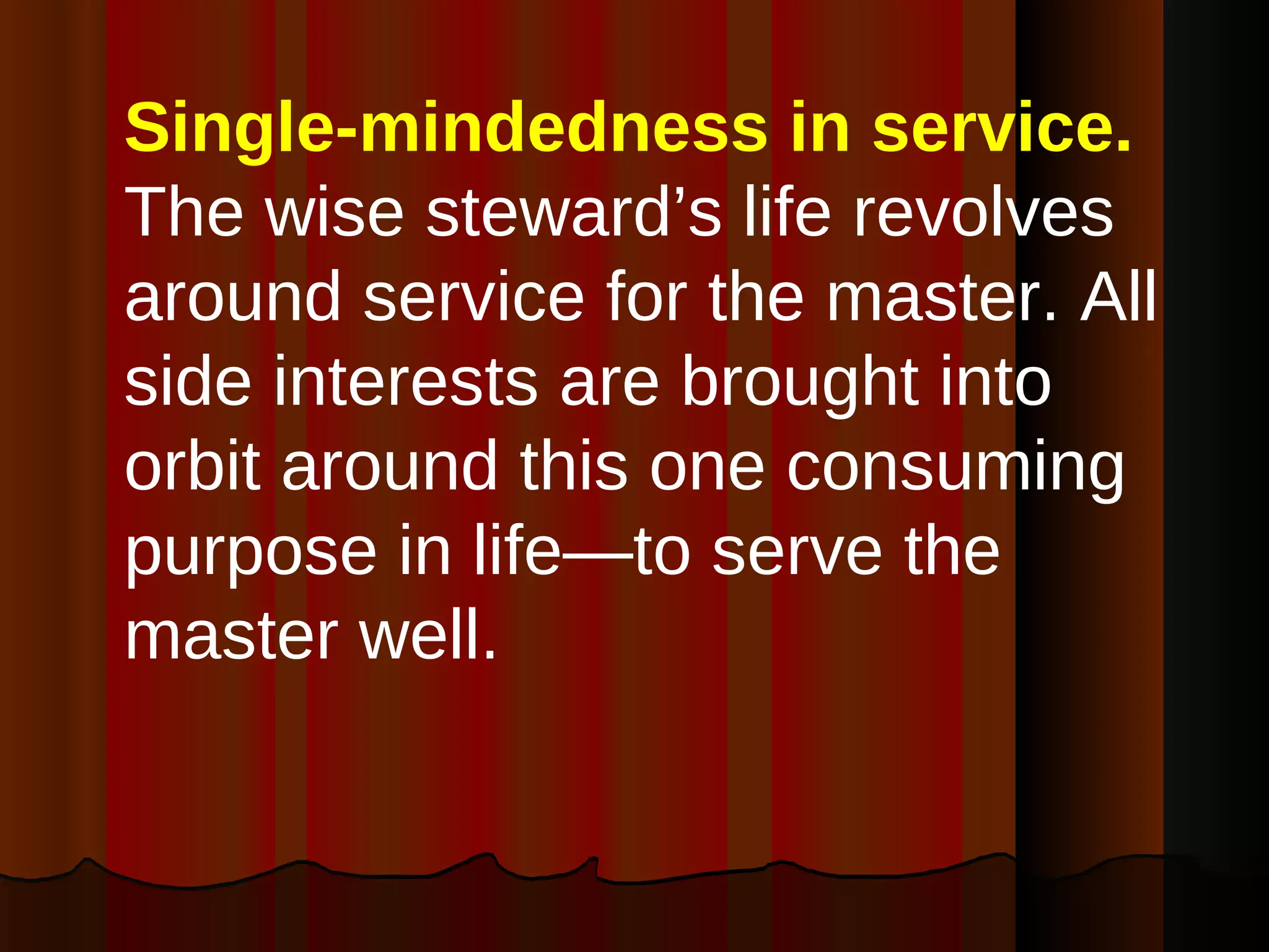 Single-mindedness in service.  The wise steward’s life revolves around service for the master. All side interests are brought into orbit around this one consuming purpose in life—to serve the master well. 