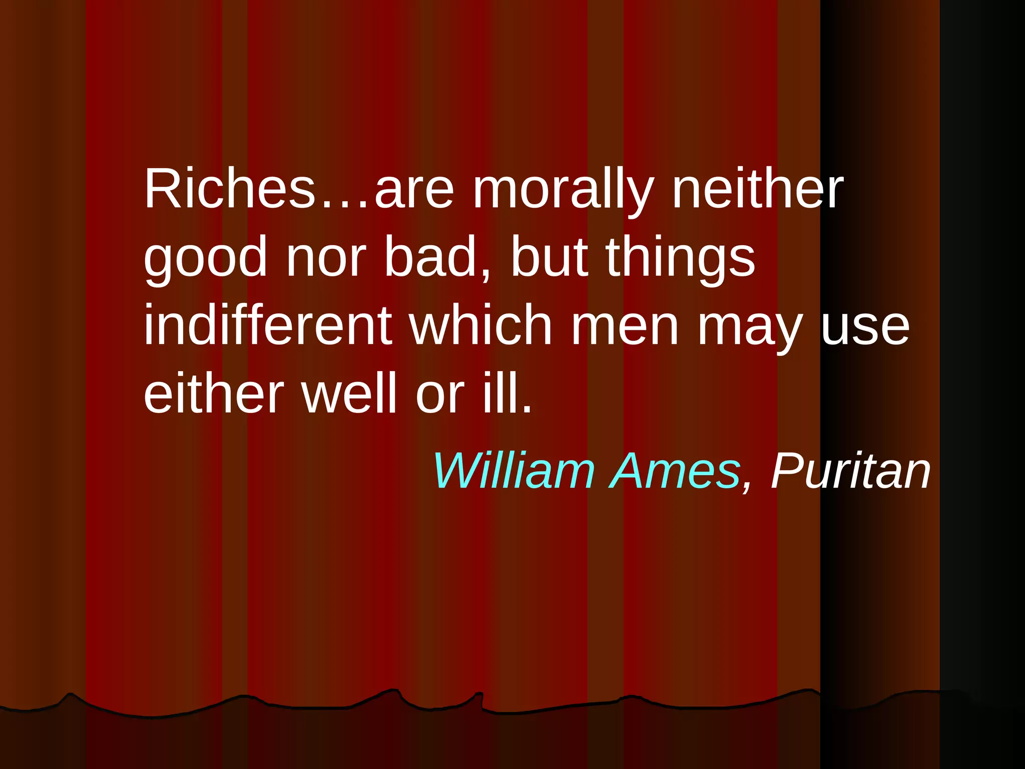 Riches…are morally neither good nor bad, but things indifferent which men may use either well or ill.  William Ames , Puritan  