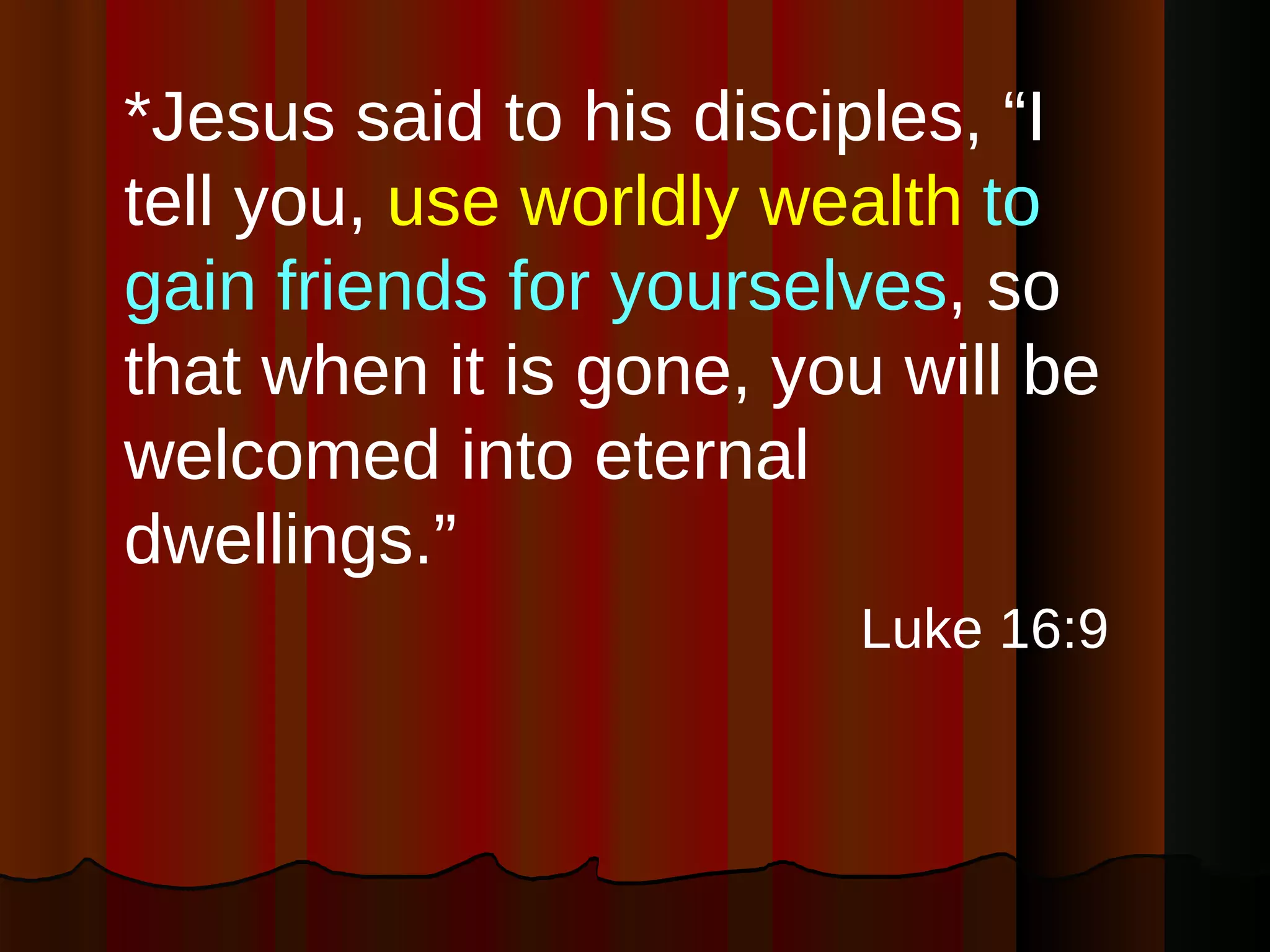 *Jesus said to his disciples, “I tell you,  use worldly wealth   to gain friends for yourselves , so that when it is gone, you will be welcomed into eternal dwellings.” Luke 16:9 