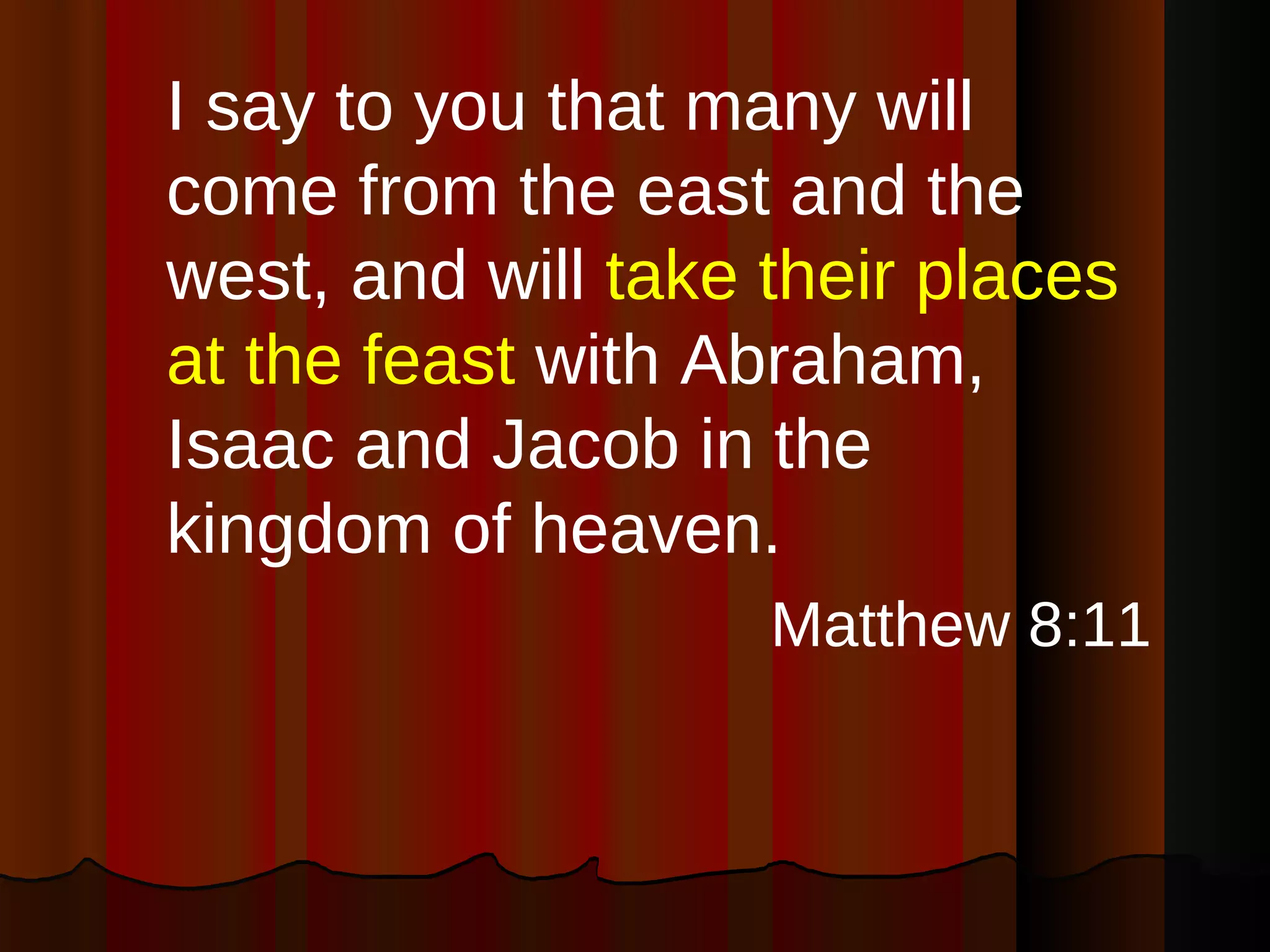 I say to you that many will come from the east and the west, and will  take their places at the feast  with Abraham, Isaac and Jacob in the kingdom of heaven. Matthew 8:11 