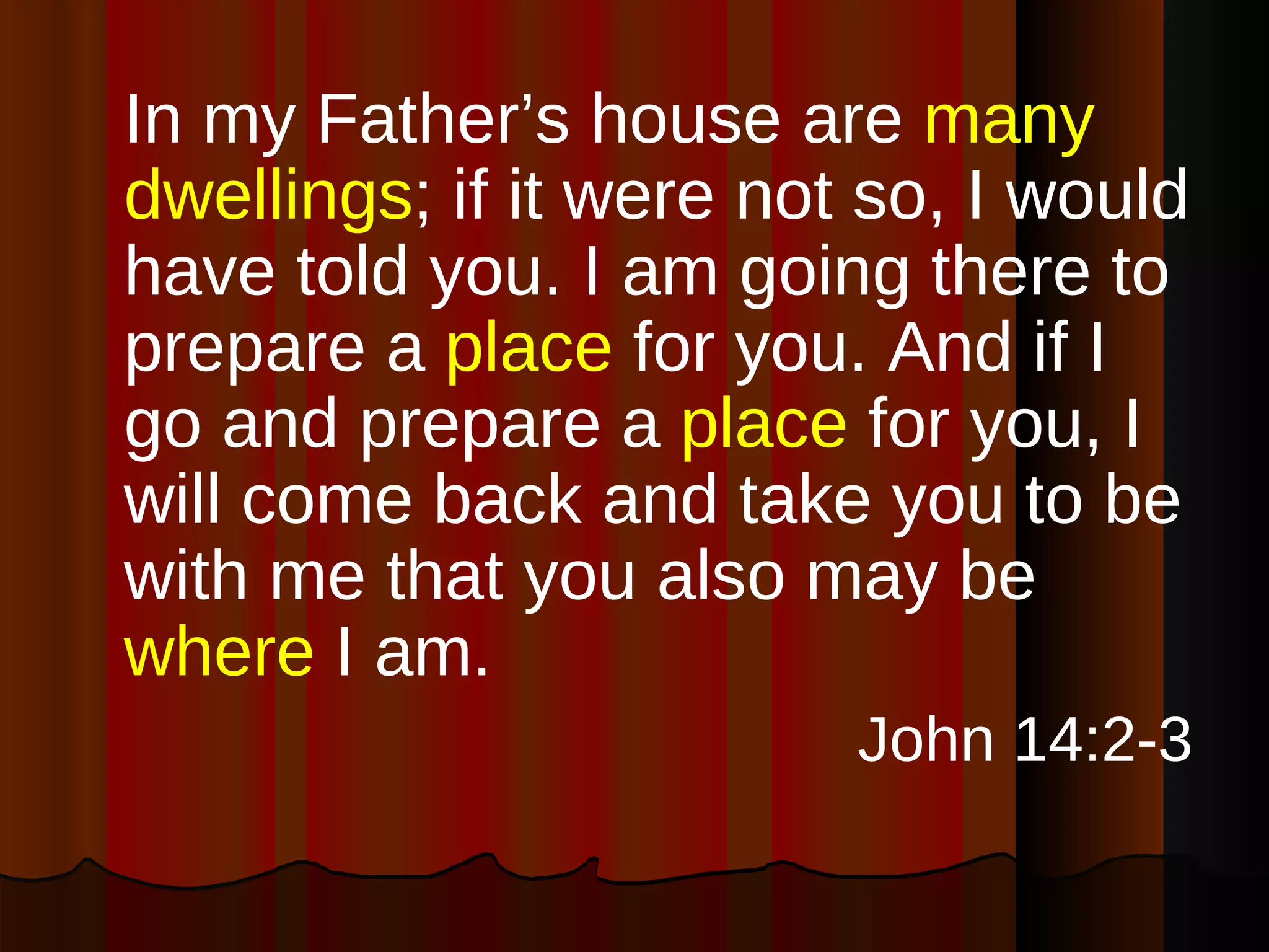 In my Father’s house are  many dwellings ; if it were not so, I would have told you. I am going there to prepare a  place  for you. And if I go and prepare a  place  for you, I will come back and take you to be with me that you also may be  where  I am. John 14:2-3 