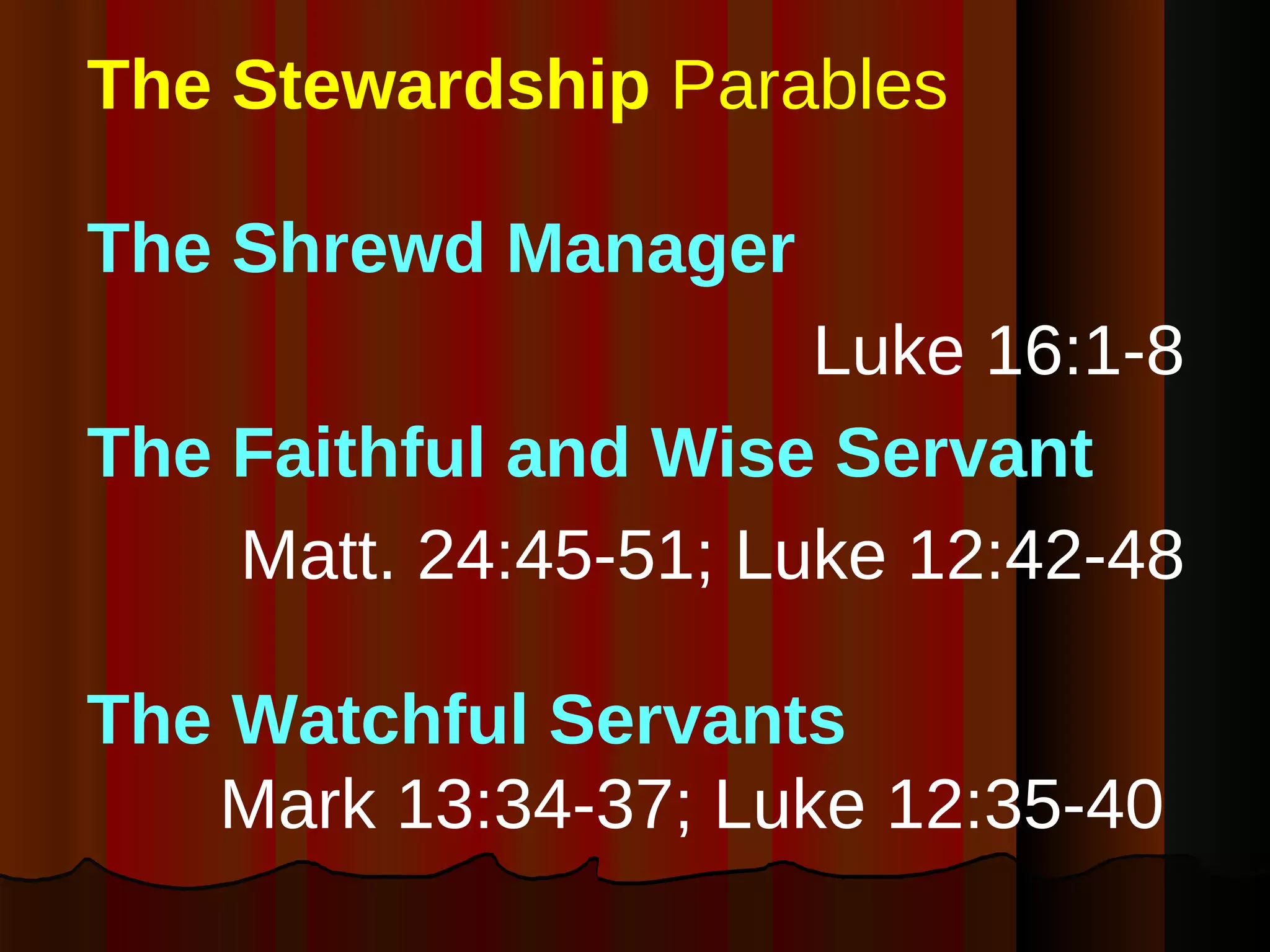 The Stewardship  Parables The Shrewd Manager   Luke 16:1-8  The Faithful and Wise Servant Matt. 24:45-51; Luke 12:42-48  The Watchful Servants   Mark 13:34-37; Luke 12:35-40  