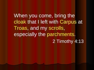 <ul><li>When you come, bring the  cloak  that I left with  Carpus  at  Troas , and my  scrolls , especially the  parchment...