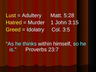 Lust  = Adultery  Matt. 5:28 Hatred  = Murder  1 John 3:15 Greed  = Idolatry  Col. 3:5 “ As he thinks  within himself,  so he is .”  Proverbs 23:7 