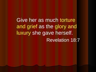 Give her as much  torture and grief  as the  glory and luxury  she gave herself. Revelation 18:7 
