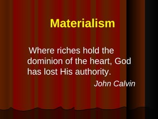   Materialism Where riches hold the dominion of the heart, God has lost His authority. John Calvin 