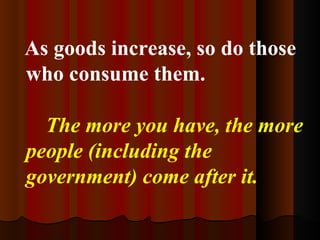 As goods increase, so do those who consume them. The more you have, the more people (including the government) come after it.   