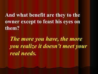 And what benefit are they to the owner except to feast his eyes on them? The more you have, the more you realize it doesn’t meet your real needs. 