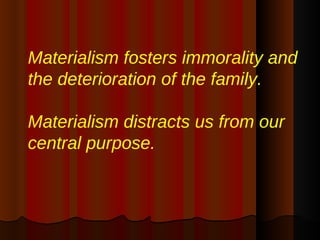 Materialism fosters immorality and the deterioration of the family.  Materialism distracts us from our central purpose. 
