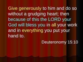 Give generously  to him and do so without a grudging heart; then  because of this the LORD your God will bless you   in  all  your work and in  everything  you put your hand to. Deuteronomy 15:10 