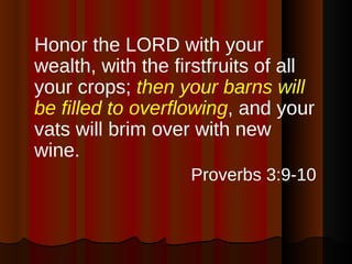 Honor the LORD with your wealth, with the firstfruits of all your crops;  then your barns will be filled to overflowing , and your vats will brim over with new wine. Proverbs 3:9-10 