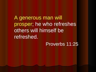 A generous man will prosper ; he who refreshes others will himself be refreshed. Proverbs 11:25 