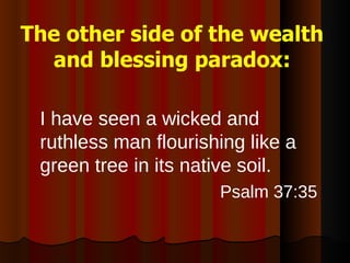 I have seen a wicked and ruthless man flourishing like a green tree in its native soil. Psalm 37:35 The other side of the wealth and blessing paradox: 