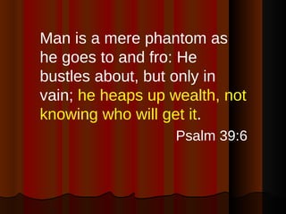 <ul><li>Man is a mere phantom as he goes to and fro: He bustles about, but only in vain;  he heaps up wealth, not knowing ...