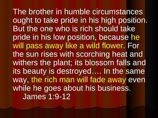 <ul><li>The brother in humble circumstances ought to take pride in his high position. But the one who is rich should take ...