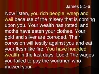 <ul><li>James 5:1-6   </li></ul><ul><li>Now listen,  you rich people, weep and wail  because of the misery that is coming ...